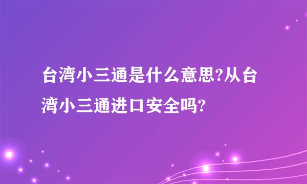 台湾小三通是什么意思?从台湾小三通进口安全吗?