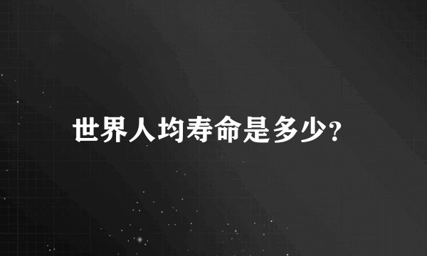 世界人均寿命是多少？