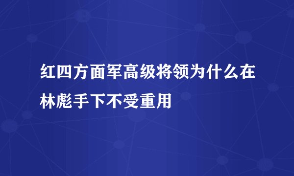 红四方面军高级将领为什么在林彪手下不受重用