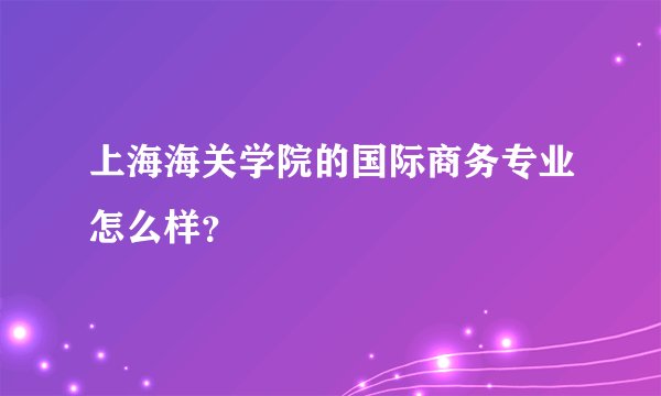 上海海关学院的国际商务专业怎么样？