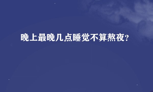 晚上最晚几点睡觉不算熬夜？