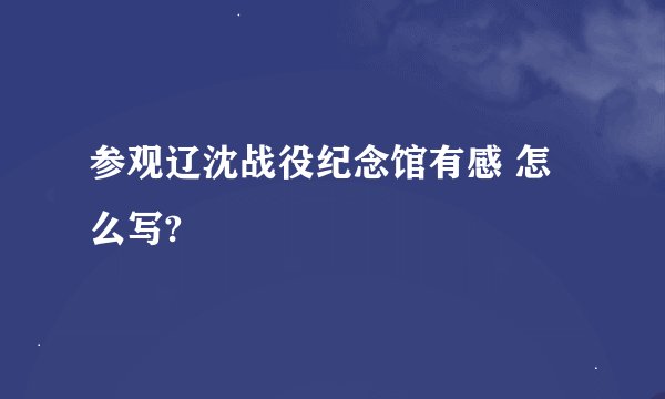 参观辽沈战役纪念馆有感 怎么写?