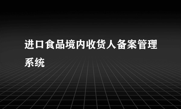 进口食品境内收货人备案管理系统