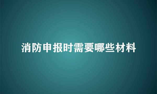 消防申报时需要哪些材料