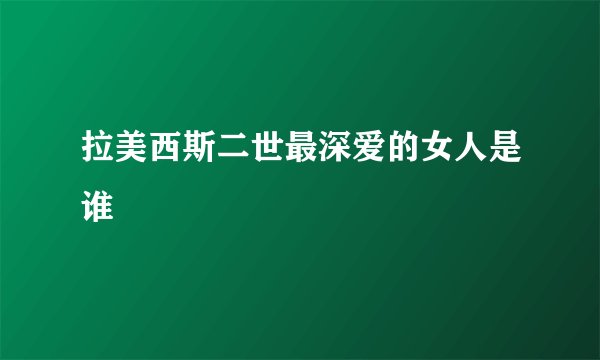 拉美西斯二世最深爱的女人是谁