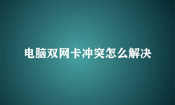 电脑双网卡冲突怎么解决