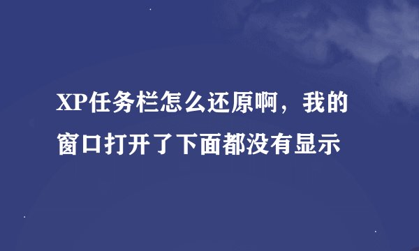 XP任务栏怎么还原啊，我的窗口打开了下面都没有显示