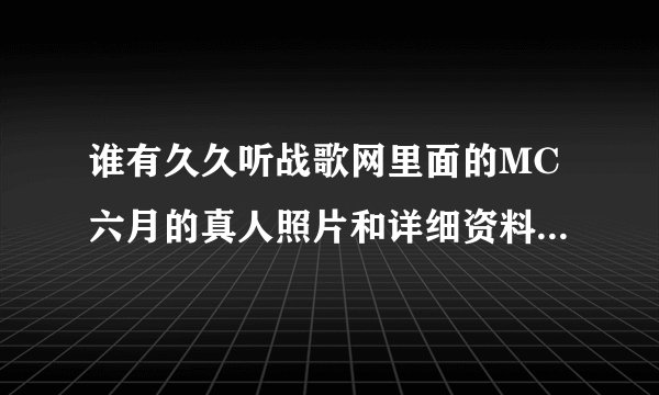 谁有久久听战歌网里面的MC六月的真人照片和详细资料，，本人太喜欢他的声音了，有的发过来看看