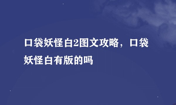 口袋妖怪白2图文攻略，口袋妖怪白有版的吗