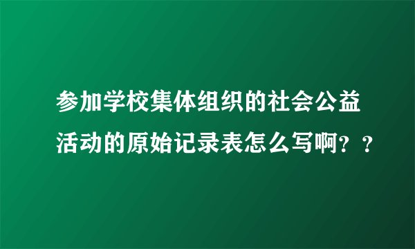 参加学校集体组织的社会公益活动的原始记录表怎么写啊？？