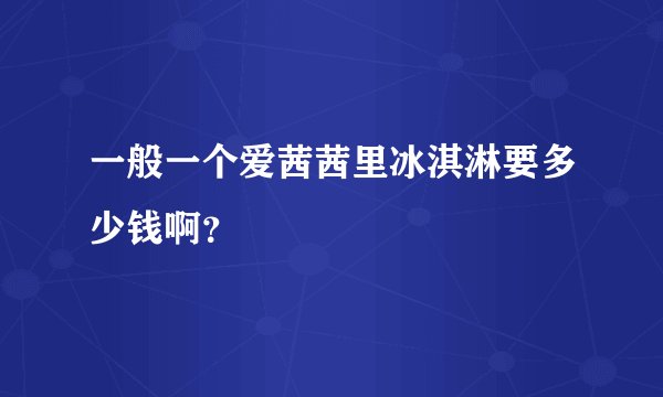 一般一个爱茜茜里冰淇淋要多少钱啊？