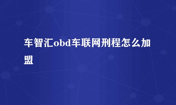 车智汇obd车联网刑程怎么加盟