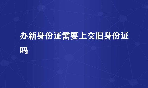 办新身份证需要上交旧身份证吗