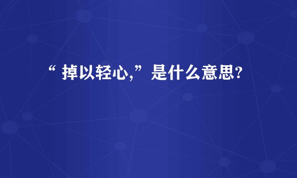 “ 掉以轻心,”是什么意思?