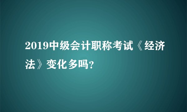 2019中级会计职称考试《经济法》变化多吗？