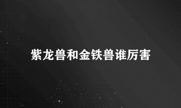 紫龙兽和金铁兽谁厉害