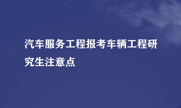 汽车服务工程报考车辆工程研究生注意点
