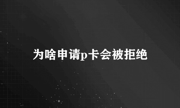 为啥申请p卡会被拒绝