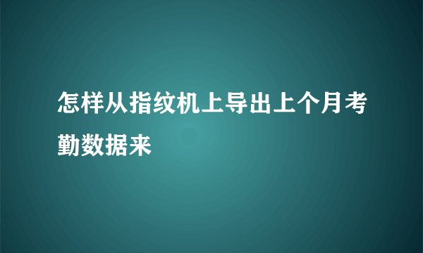 怎样从指纹机上导出上个月考勤数据来