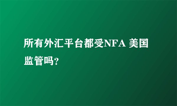 所有外汇平台都受NFA 美国监管吗？
