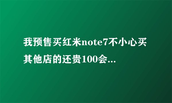 我预售买红米note7不小心买其他店的还贵100会不会有问题