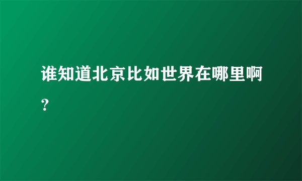 谁知道北京比如世界在哪里啊？