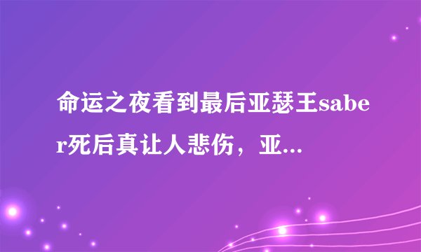 命运之夜看到最后亚瑟王saber死后真让人悲伤，亚瑟王最后死后会不会成为英灵再次被召唤出来？