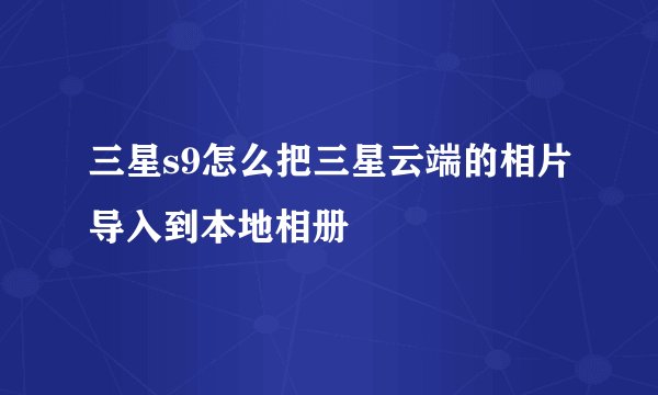 三星s9怎么把三星云端的相片导入到本地相册