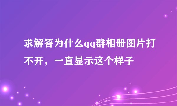 求解答为什么qq群相册图片打不开，一直显示这个样子