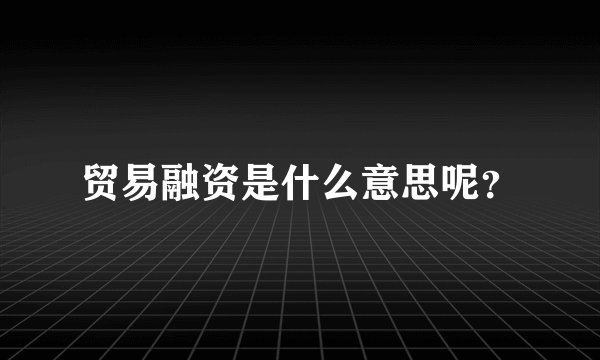 贸易融资是什么意思呢？