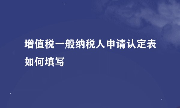 增值税一般纳税人申请认定表如何填写