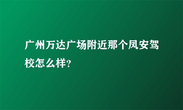广州万达广场附近那个凤安驾校怎么样？
