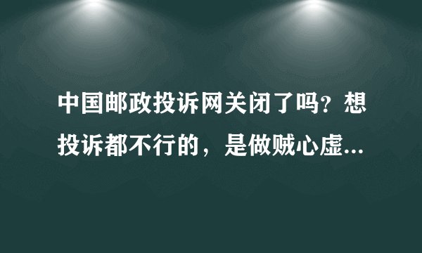 中国邮政投诉网关闭了吗？想投诉都不行的，是做贼心虚吧，怕被人投诉，所以就关了，大家觉得呢？