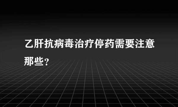 乙肝抗病毒治疗停药需要注意那些？