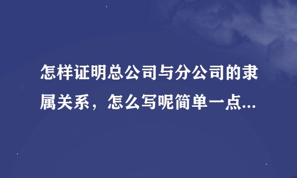 怎样证明总公司与分公司的隶属关系，怎么写呢简单一点的 谢谢