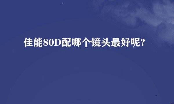 佳能80D配哪个镜头最好呢?