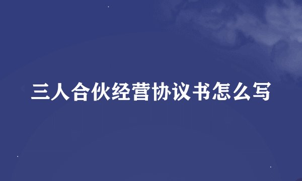 三人合伙经营协议书怎么写