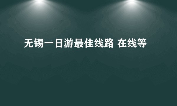 无锡一日游最佳线路 在线等