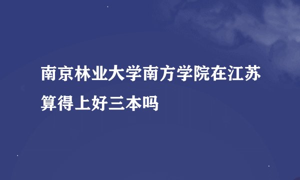 南京林业大学南方学院在江苏算得上好三本吗