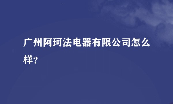 广州阿珂法电器有限公司怎么样？