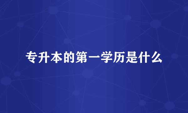 专升本的第一学历是什么