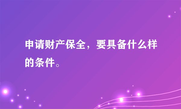 申请财产保全，要具备什么样的条件。