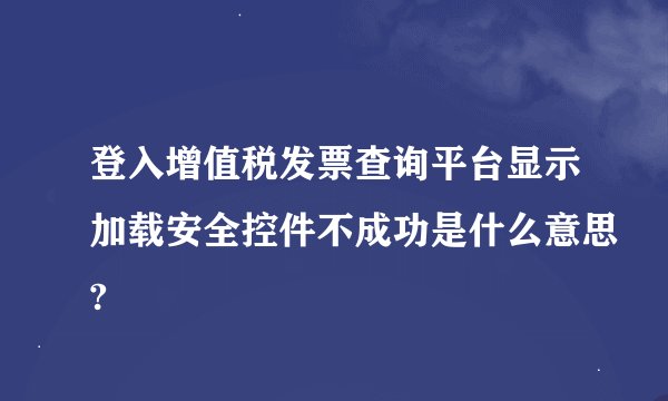 登入增值税发票查询平台显示加载安全控件不成功是什么意思?