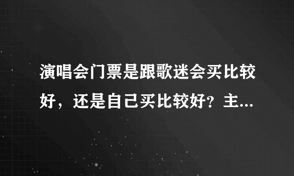 演唱会门票是跟歌迷会买比较好，还是自己买比较好？主要是价格和位置两方面