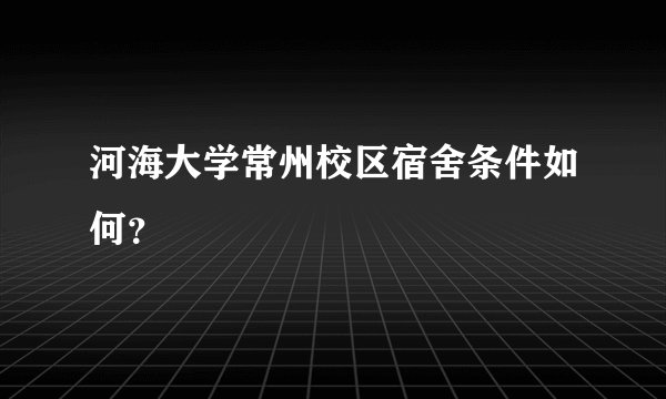 河海大学常州校区宿舍条件如何？