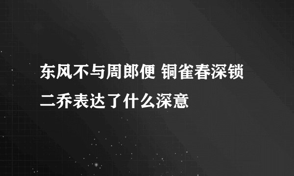 东风不与周郎便 铜雀春深锁二乔表达了什么深意
