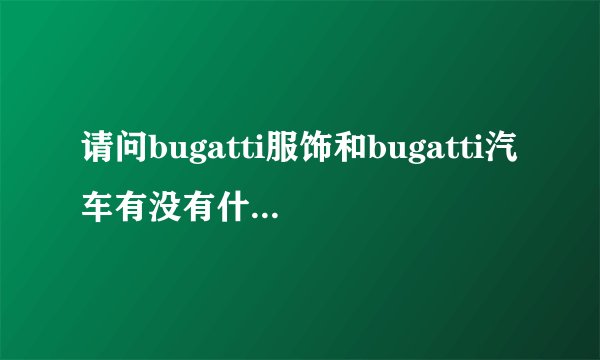 请问bugatti服饰和bugatti汽车有没有什么关系啊，谢谢