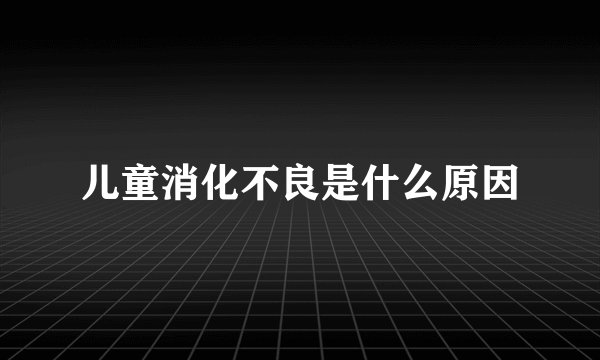 儿童消化不良是什么原因