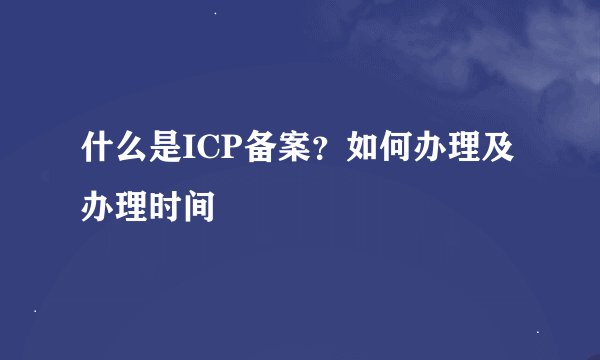 什么是ICP备案？如何办理及办理时间