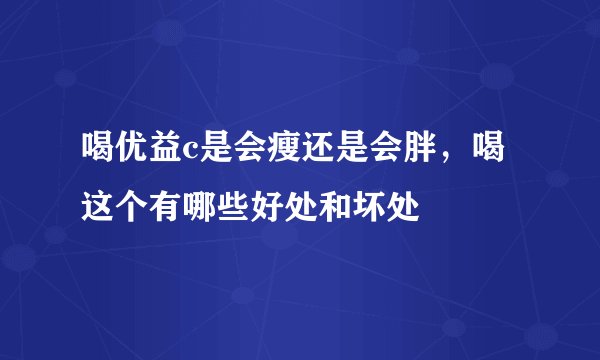 喝优益c是会瘦还是会胖，喝这个有哪些好处和坏处